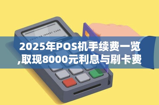 2025年POS机手续费一览,取现8000元利息与刷卡费率 2025年POS机手续费一览,取现8000元利息与刷卡费率