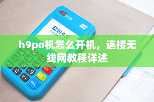 h9po机怎么开机,连接无线网教程详述 h9po机怎么开机,连接无线网教程详述