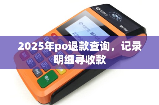 2025年po退款查询,记录明细寻收款 2025年po退款查询,记录明细寻收款