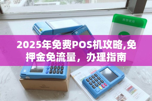 2025年免费POS机攻略,免押金免流量,办理指南 2025年免费POS机攻略,免押金免流量,办理指南