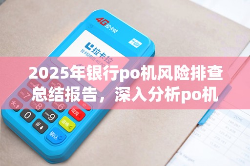 2025年银行po机风险排查总结报告,深入分析po机风险案例 2025年银行po机风险排查总结报告,深入分析po机风险案例