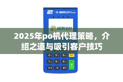 2025年po机代理策略,介绍之道与吸引客户技巧 2025年po机代理策略,介绍之道与吸引客户技巧