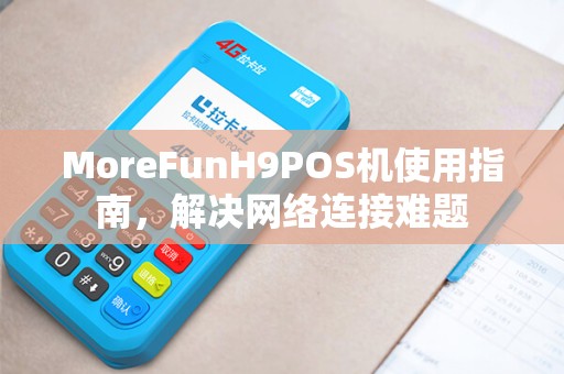 MoreFunH9POS机使用指南,解决网络连接难题 MoreFunH9POS机使用指南,解决网络连接难题