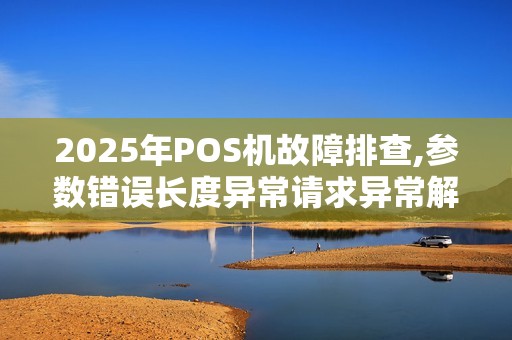2025年POS机故障排查,参数错误长度异常请求异常解决攻略
