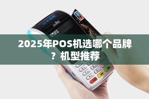 2025年POS机选哪个品牌?机型推荐 2025年POS机选哪个品牌?机型推荐
