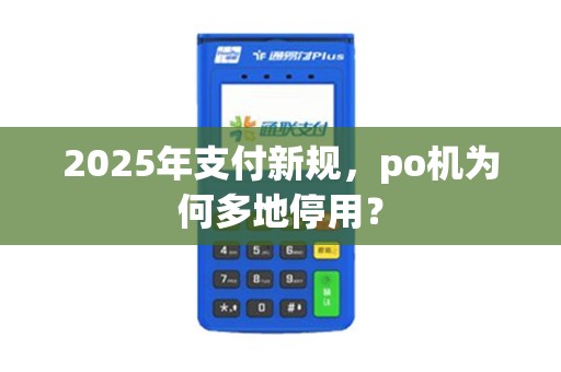 2025年支付新规，po机为何多地停用？