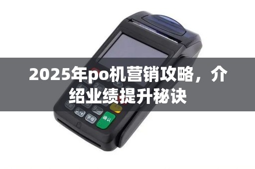2025年po机营销攻略,介绍业绩提升秘诀 2025年po机营销攻略,介绍业绩提升秘诀