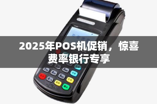 2025年POS机促销,惊喜费率银行专享 2025年POS机促销,惊喜费率银行专享