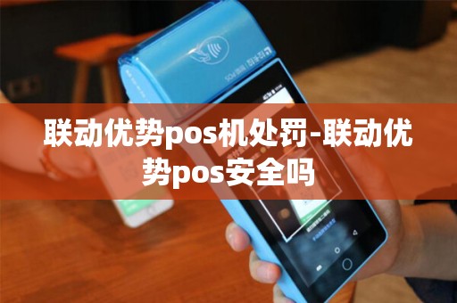 联动优势pos机处罚-联动优势pos安全吗 联动优势pos机处罚-联动优势pos安全吗