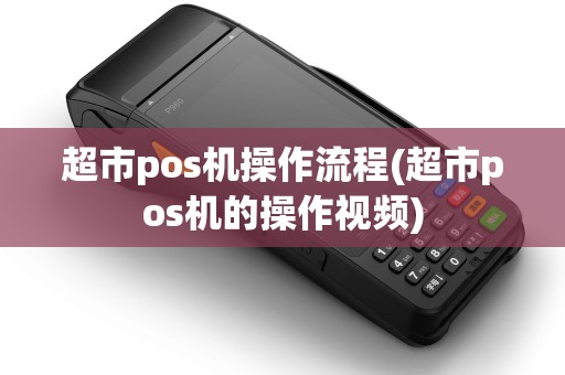 超市pos机操作流程(超市pos机的操作视频)