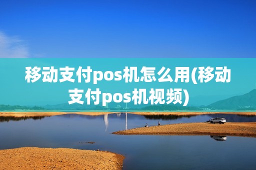 移动支付pos机怎么用(移动支付pos机视频) 移动支付pos机怎么用(移动支付pos机视频)