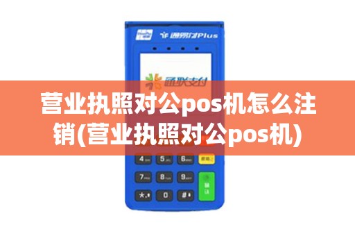 营业执照对公pos机怎么注销(营业执照对公pos机) 营业执照对公pos机怎么注销(营业执照对公pos机)