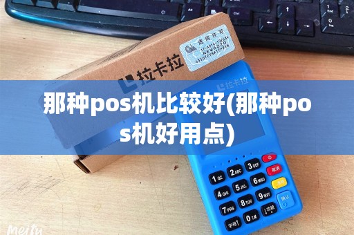 那种pos机比较好(那种pos机好用点) 那种pos机比较好(那种pos机好用点)