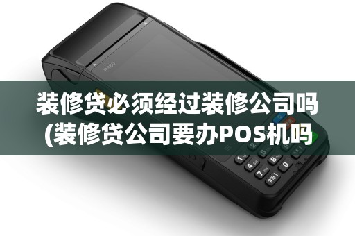 装修贷必须经过装修公司吗(装修贷公司要办POS机吗) 装修贷必须经过装修公司吗(装修贷公司要办POS机吗)