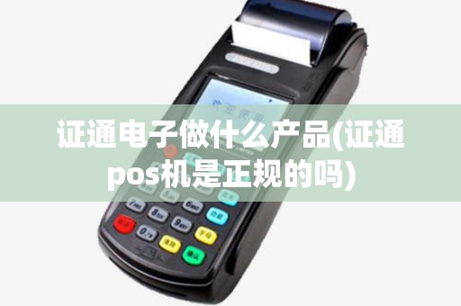 证通电子做什么产品(证通pos机是正规的吗) 证通电子做什么产品(证通pos机是正规的吗)