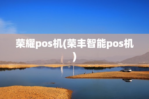 荣耀pos机(荣丰智能pos机) 荣耀pos机(荣丰智能pos机)