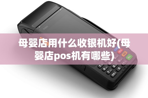 母婴店用什么收银机好(母婴店pos机有哪些) 母婴店用什么收银机好(母婴店pos机有哪些)