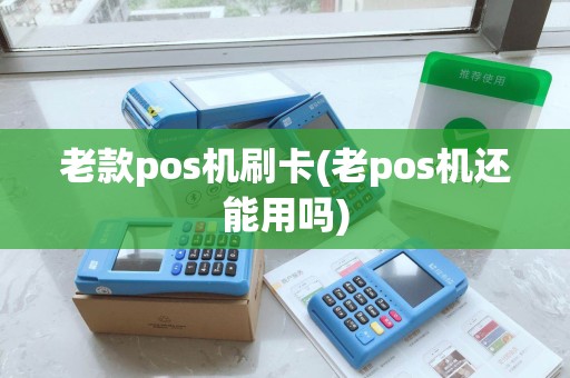 老款pos机刷卡(老pos机还能用吗) 老款pos机刷卡(老pos机还能用吗)