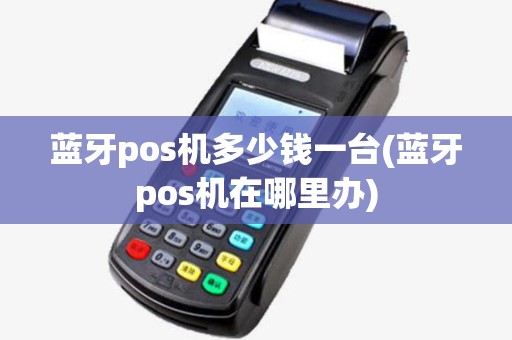 蓝牙pos机多少钱一台(蓝牙pos机在哪里办) 蓝牙pos机多少钱一台(蓝牙pos机在哪里办)