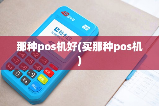 那种pos机好(买那种pos机) 那种pos机好(买那种pos机)