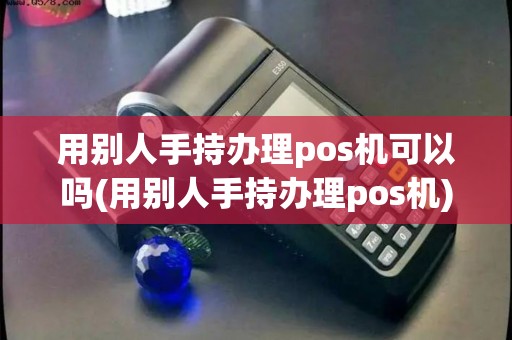 用别人手持办理pos机可以吗(用别人手持办理pos机) 用别人手持办理pos机可以吗(用别人手持办理pos机)