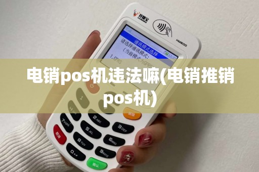 电销pos机违法嘛(电销推销pos机) 电销pos机违法嘛(电销推销pos机)