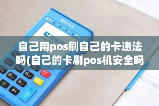 自己用pos刷自己的卡违法吗(自己的卡刷pos机安全吗) 自己用pos刷自己的卡违法吗(自己的卡刷pos机安全吗)