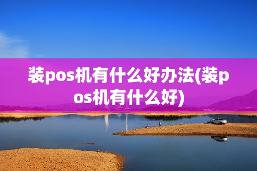 装pos机有什么好办法(装pos机有什么好) 装pos机有什么好办法(装pos机有什么好)