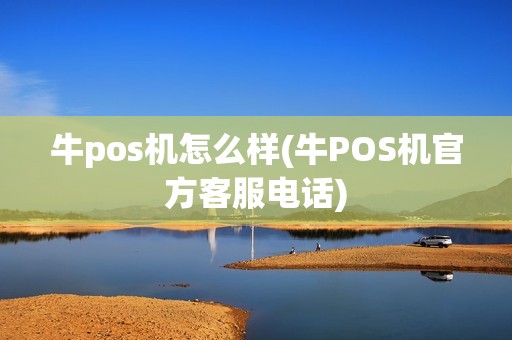 牛pos机怎么样(牛POS机官方客服电话) 牛pos机怎么样(牛POS机官方客服电话)