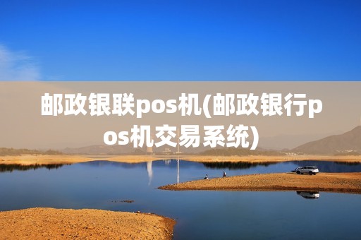 邮政银联pos机(邮政银行pos机交易系统) 邮政银联pos机(邮政银行pos机交易系统)