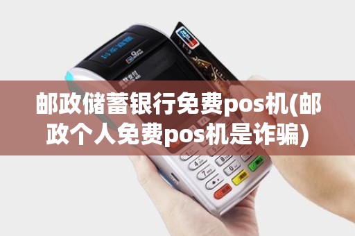邮政储蓄银行免费pos机(邮政个人免费pos机是诈骗) 邮政储蓄银行免费pos机(邮政个人免费pos机是诈骗)