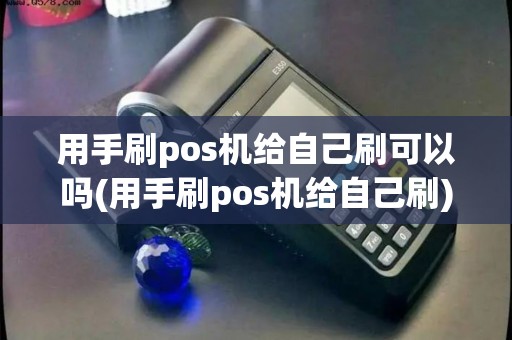 用手刷pos机给自己刷可以吗(用手刷pos机给自己刷) 用手刷pos机给自己刷可以吗(用手刷pos机给自己刷)