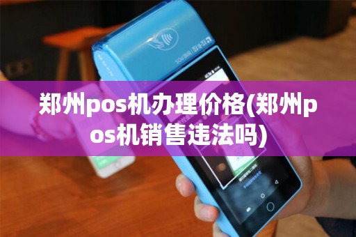 郑州pos机办理价格(郑州pos机销售违法吗) 郑州pos机办理价格(郑州pos机销售违法吗)