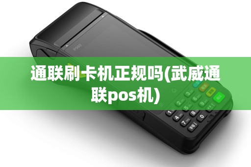通联刷卡机正规吗(武威通联pos机)
