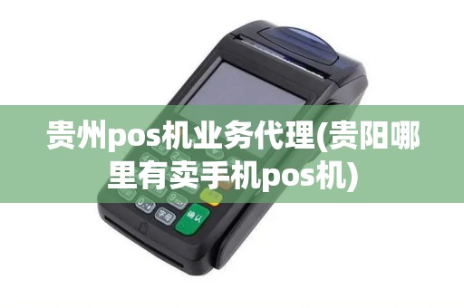 贵州pos机业务代理(贵阳哪里有卖手机pos机) 贵州pos机业务代理(贵阳哪里有卖手机pos机)
