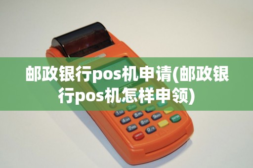 邮政银行pos机申请(邮政银行pos机怎样申领) 邮政银行pos机申请(邮政银行pos机怎样申领)