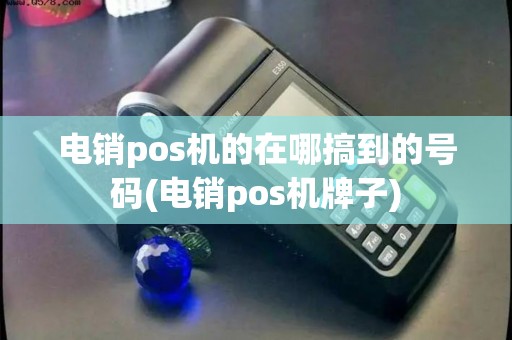 电销pos机的在哪搞到的号码(电销pos机牌子) 电销pos机的在哪搞到的号码(电销pos机牌子)
