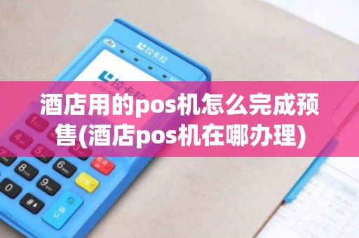 酒店用的pos机怎么完成预售(酒店pos机在哪办理) 酒店用的pos机怎么完成预售(酒店pos机在哪办理)