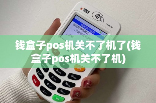 钱盒子pos机关不了机了(钱盒子pos机关不了机) 钱盒子pos机关不了机了(钱盒子pos机关不了机)