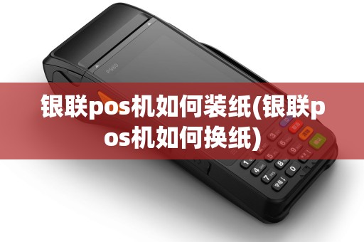 银联pos机如何装纸(银联pos机如何换纸) 银联pos机如何装纸(银联pos机如何换纸)