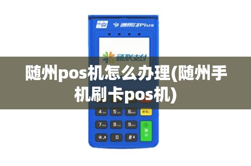 随州pos机怎么办理(随州手机刷卡pos机) 随州pos机怎么办理(随州手机刷卡pos机)