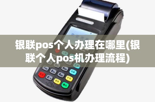 银联pos个人办理在哪里(银联个人pos机办理流程) 银联pos个人办理在哪里(银联个人pos机办理流程)