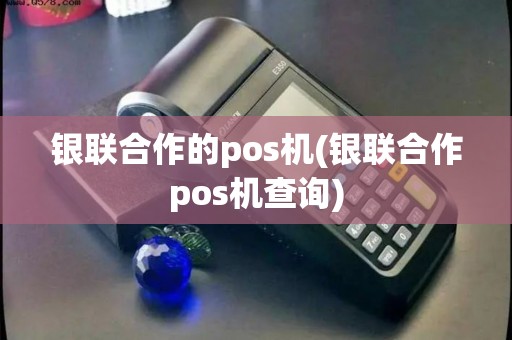 银联合作的pos机(银联合作pos机查询)