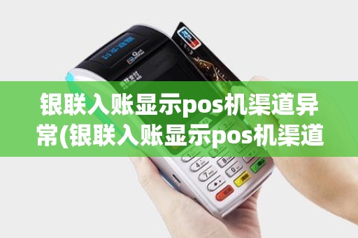 银联入账显示pos机渠道异常(银联入账显示pos机渠道) 银联入账显示pos机渠道异常(银联入账显示pos机渠道)