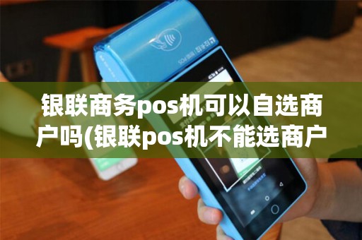银联商务pos机可以自选商户吗(银联pos机不能选商户) 银联商务pos机可以自选商户吗(银联pos机不能选商户)