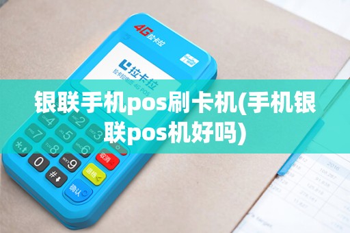 银联手机pos刷卡机(手机银联pos机好吗) 银联手机pos刷卡机(手机银联pos机好吗)