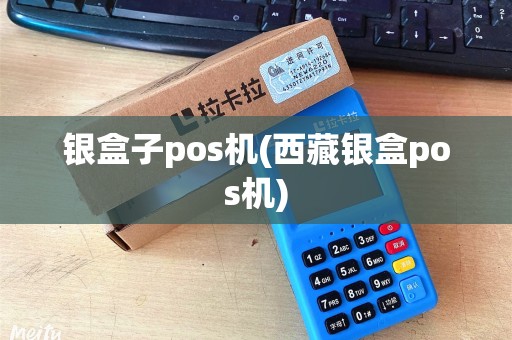 银盒子pos机(西藏银盒pos机) 银盒子pos机(西藏银盒pos机)