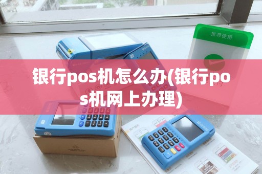 银行pos机怎么办(银行pos机网上办理) 银行pos机怎么办(银行pos机网上办理)