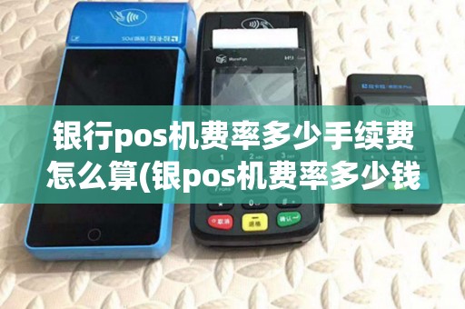 银行pos机费率多少手续费怎么算(银pos机费率多少钱)