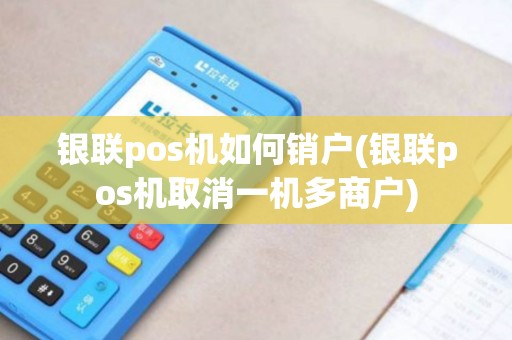 银联pos机如何销户(银联pos机取消一机多商户) 银联pos机如何销户(银联pos机取消一机多商户)